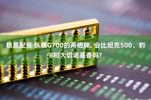稳赢配资 纵横G700的两栖牌, 会比坦克500、豹8和大切诺基香吗?