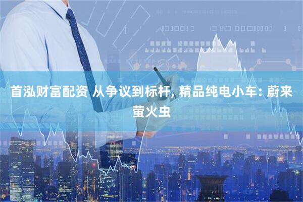 首泓财富配资 从争议到标杆, 精品纯电小车: 蔚来萤火虫